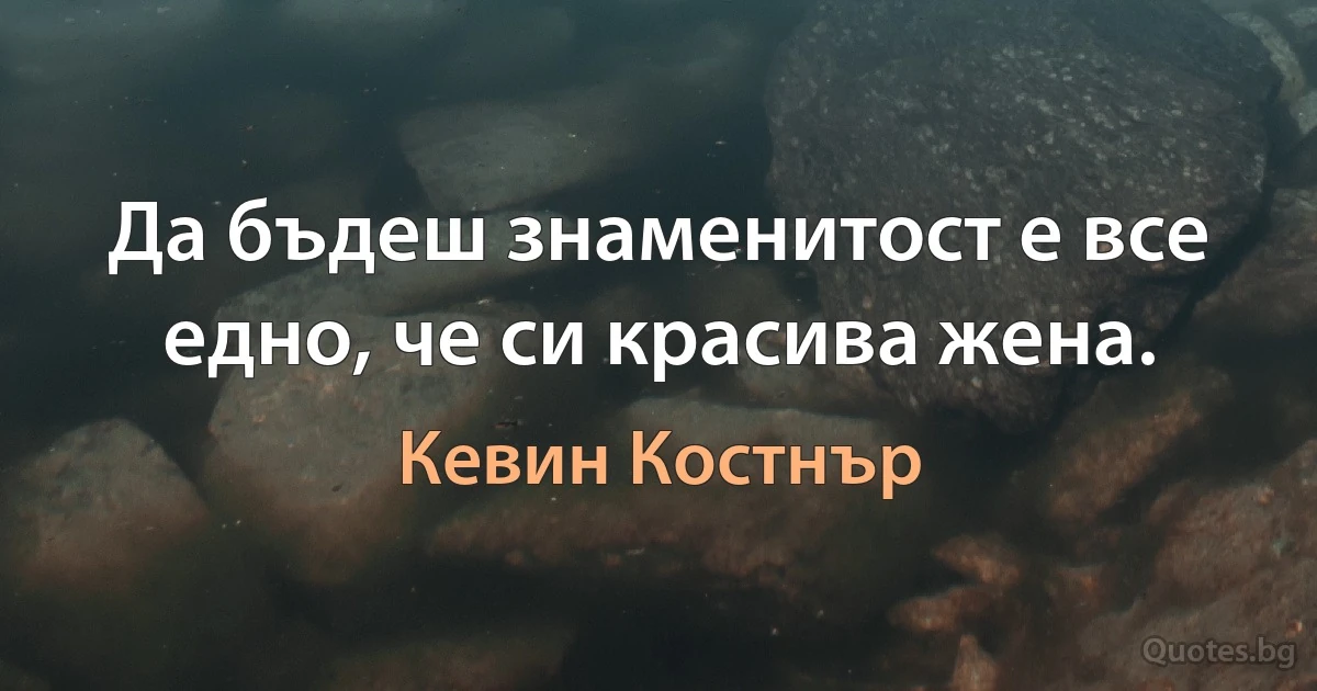 Да бъдеш знаменитост е все едно, че си красива жена. (Кевин Костнър)