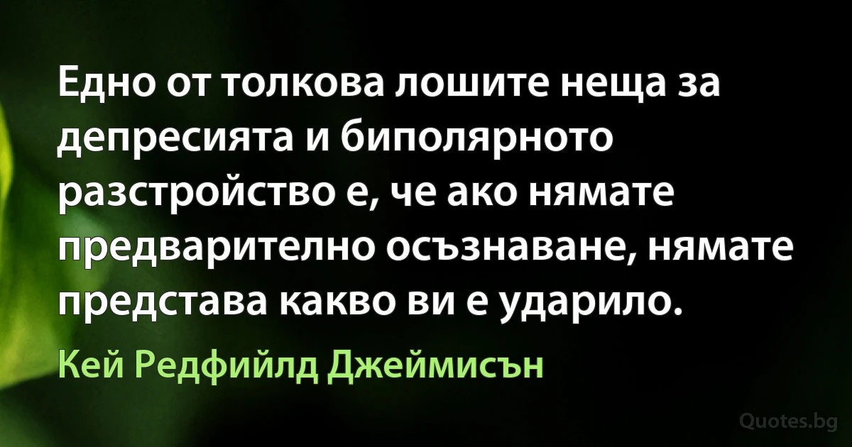 Едно от толкова лошите неща за депресията и биполярното разстройство е, че ако нямате предварително осъзнаване, нямате представа какво ви е ударило. (Кей Редфийлд Джеймисън)