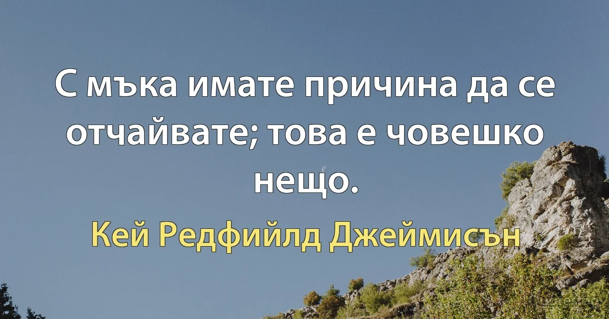 С мъка имате причина да се отчайвате; това е човешко нещо. (Кей Редфийлд Джеймисън)