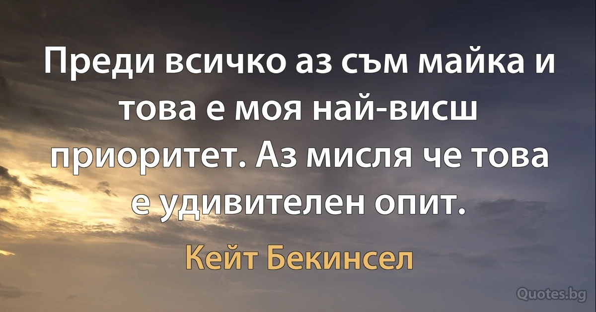 Преди всичко аз съм майка и това е моя най-висш приоритет. Аз мисля че това е удивителен опит. (Кейт Бекинсел)