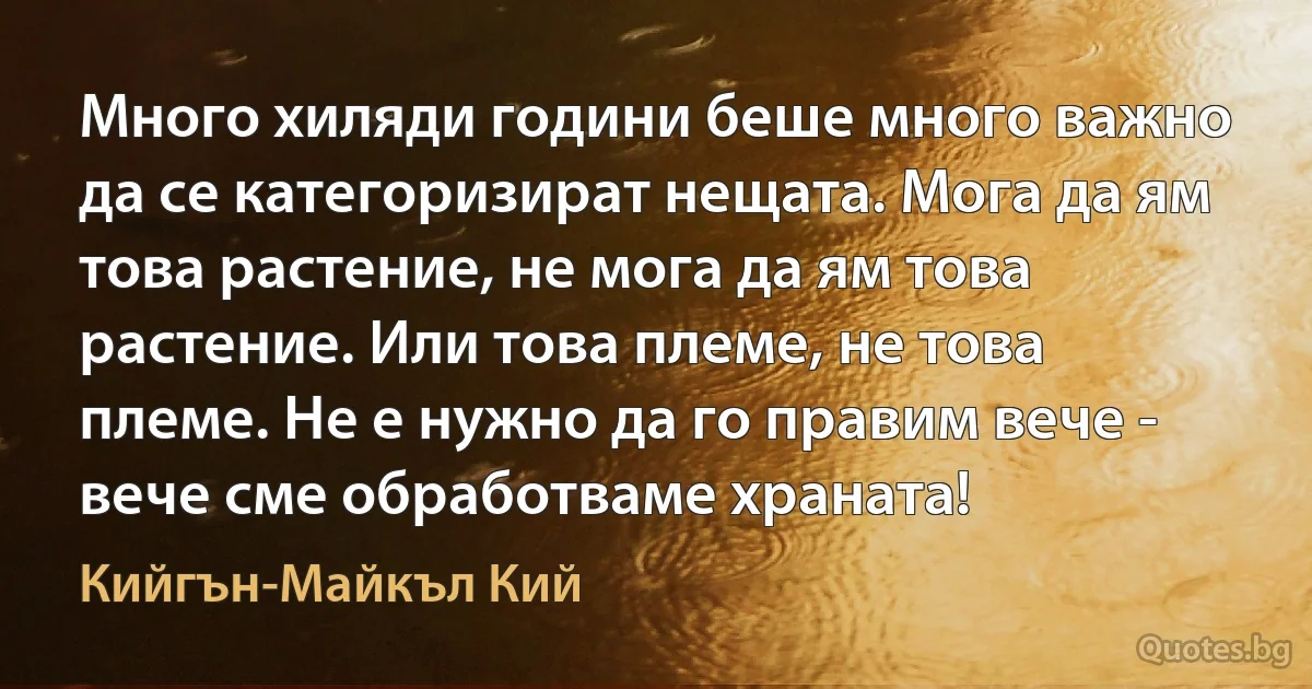 Много хиляди години беше много важно да се категоризират нещата. Мога да ям това растение, не мога да ям това растение. Или това племе, не това племе. Не е нужно да го правим вече - вече сме обработваме храната! (Кийгън-Майкъл Кий)