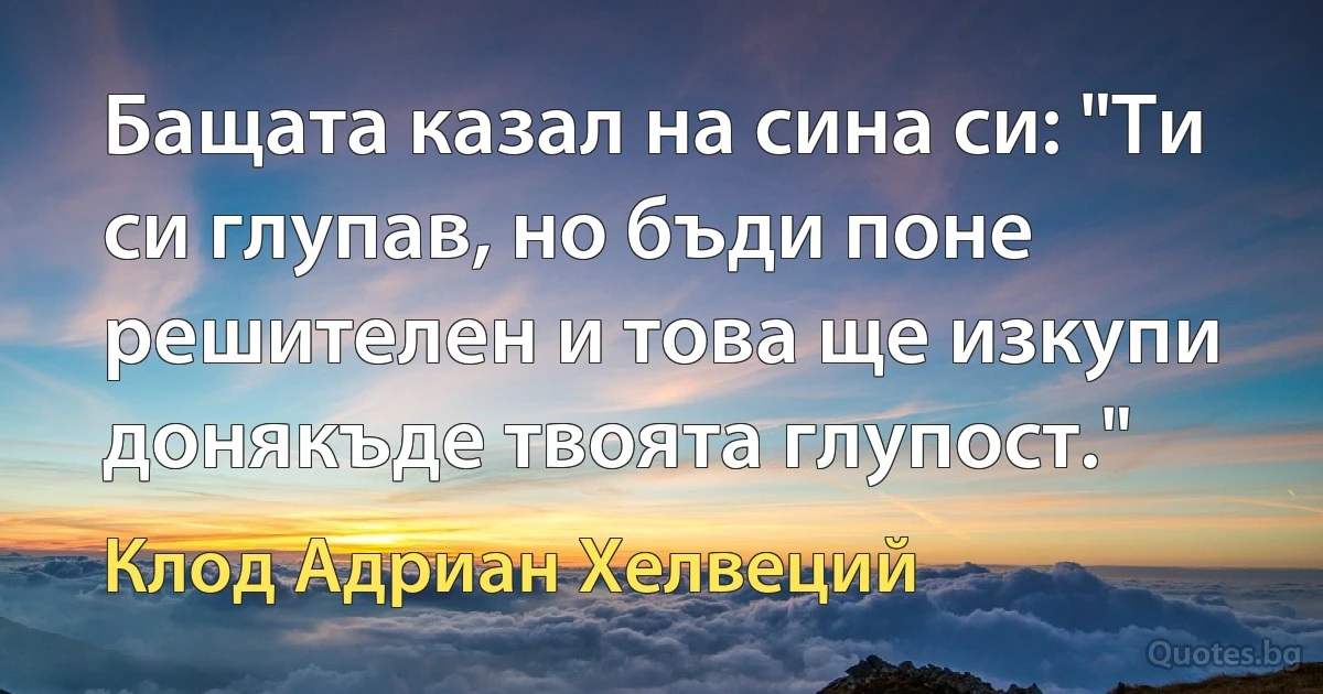 Бащата казал на сина си: "Ти си глупав, но бъди поне решителен и това ще изкупи донякъде твоята глупост." (Клод Адриан Хелвеций)