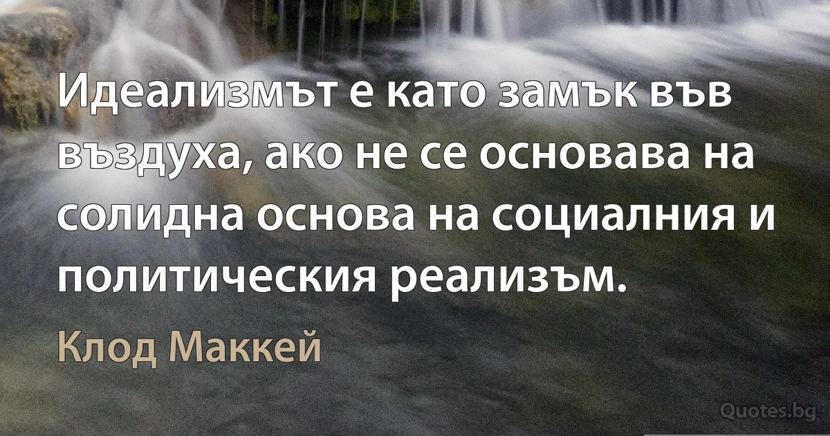 Идеализмът е като замък във въздуха, ако не се основава на солидна основа на социалния и политическия реализъм. (Клод Маккей)