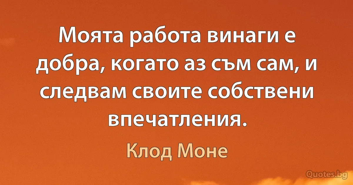 Моята работа винаги е добра, когато аз съм сам, и следвам своите собствени впечатления. (Клод Моне)