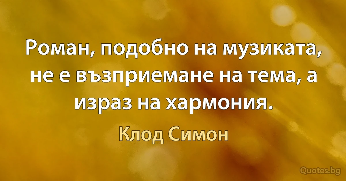 Роман, подобно на музиката, не е възприемане на тема, а израз на хармония. (Клод Симон)