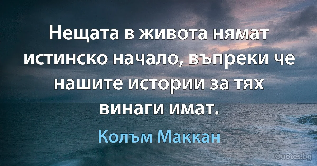 Нещата в живота нямат истинско начало, въпреки че нашите истории за тях винаги имат. (Колъм Маккан)