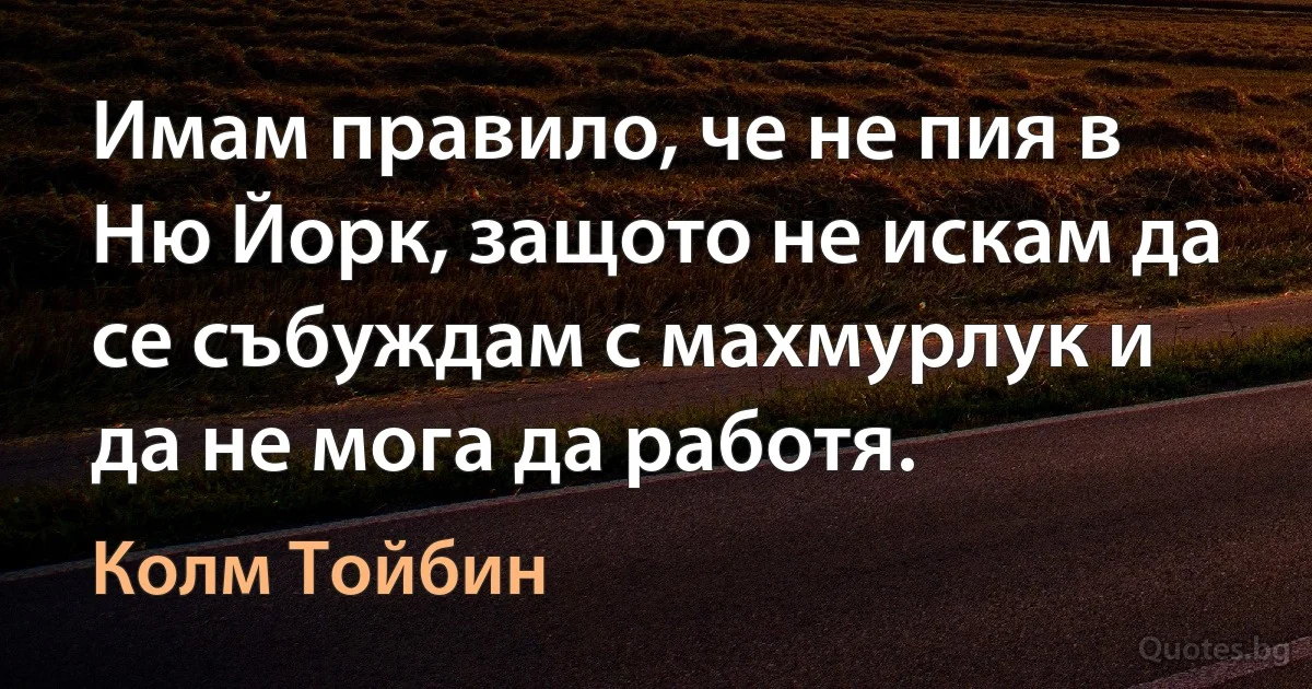 Имам правило, че не пия в Ню Йорк, защото не искам да се събуждам с махмурлук и да не мога да работя. (Колм Тойбин)