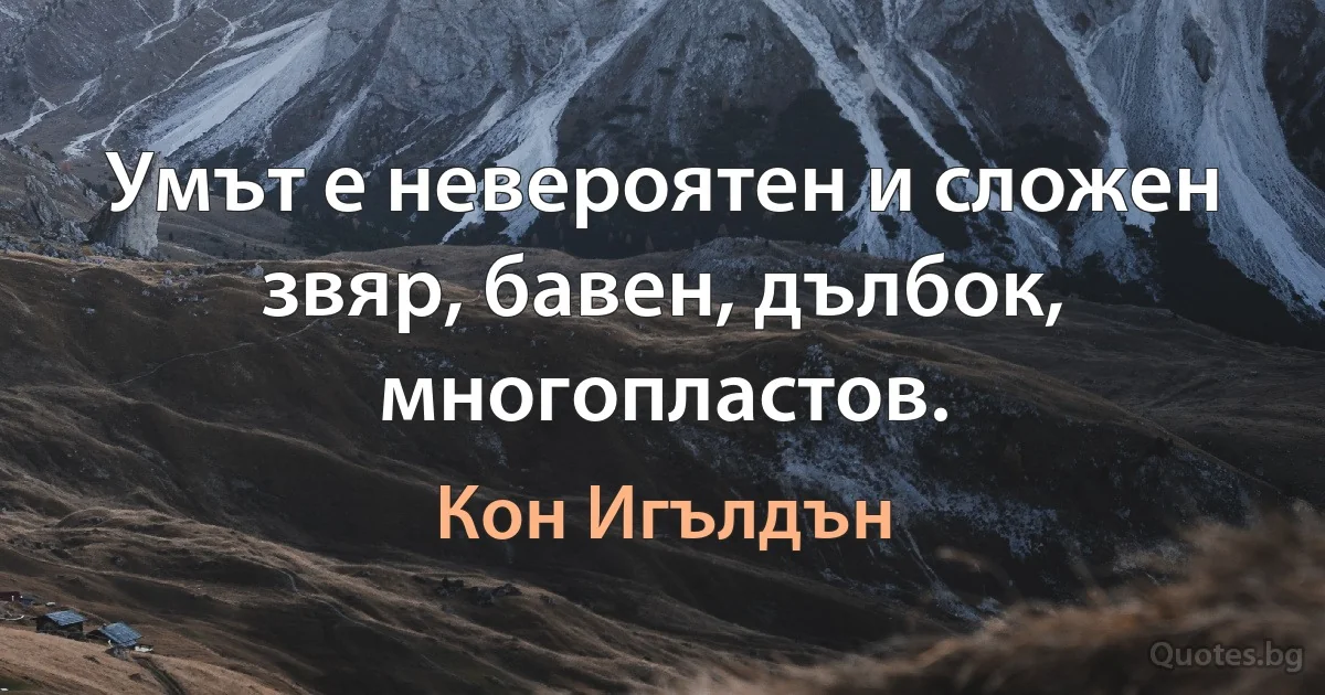 Умът е невероятен и сложен звяр, бавен, дълбок, многопластов. (Кон Игълдън)