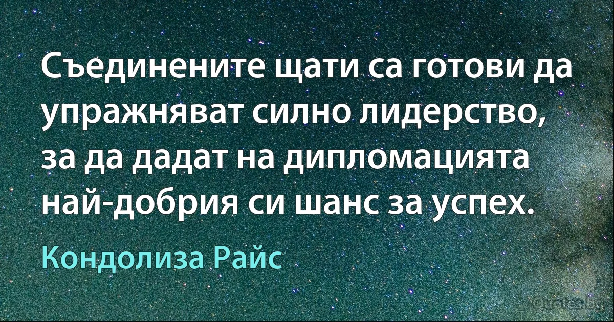 Съединените щати са готови да упражняват силно лидерство, за да дадат на дипломацията най-добрия си шанс за успех. (Кондолиза Райс)