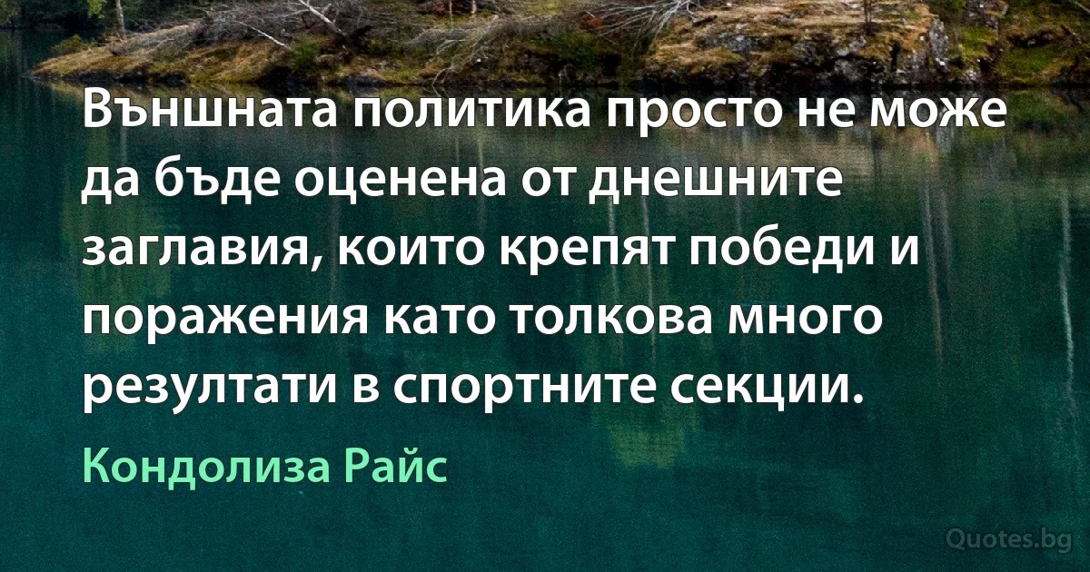 Външната политика просто не може да бъде оценена от днешните заглавия, които крепят победи и поражения като толкова много резултати в спортните секции. (Кондолиза Райс)