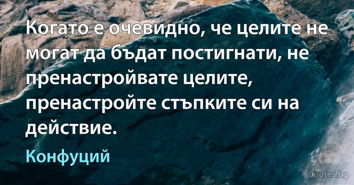 Когато е очевидно, че целите не могат да бъдат постигнати, не пренастройвате целите, пренастройте стъпките си на действие. (Конфуций)