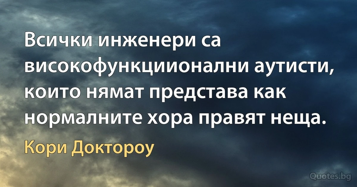 Всички инженери са високофункциионални аутисти, които нямат представа как нормалните хора правят неща. (Кори Доктороу)