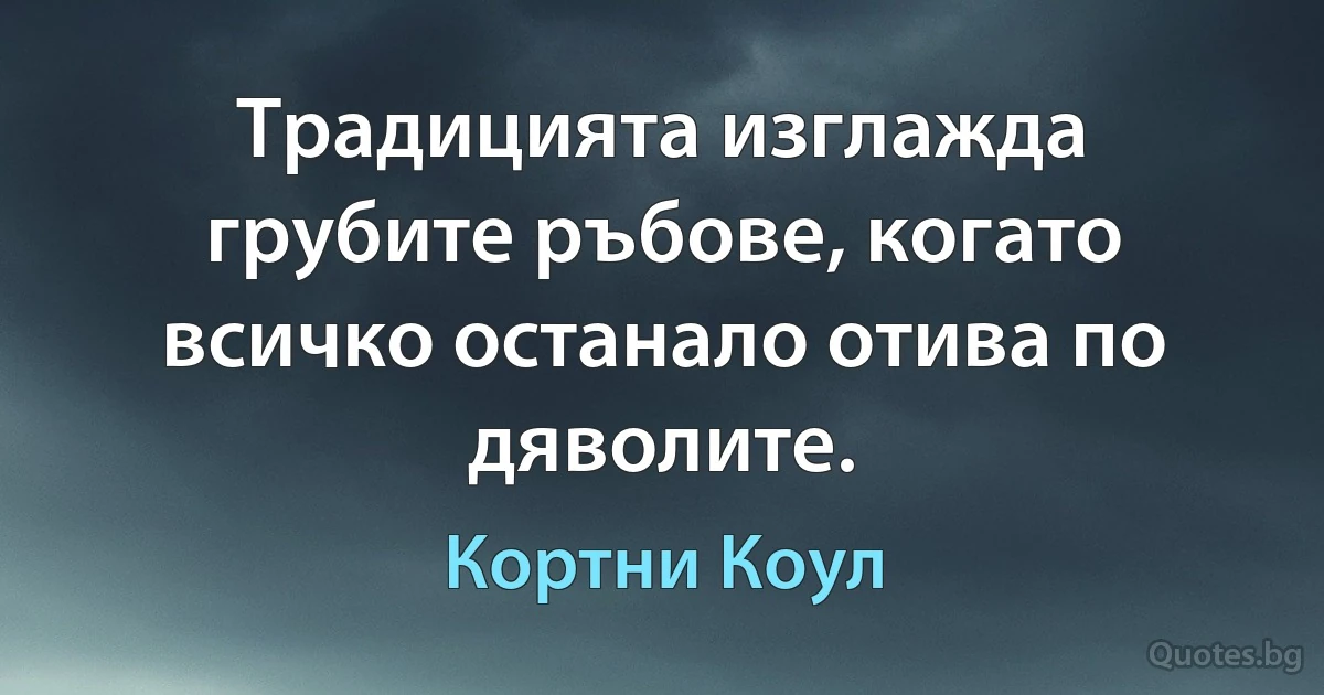 Традицията изглажда грубите ръбове, когато всичко останало отива по дяволите. (Кортни Коул)