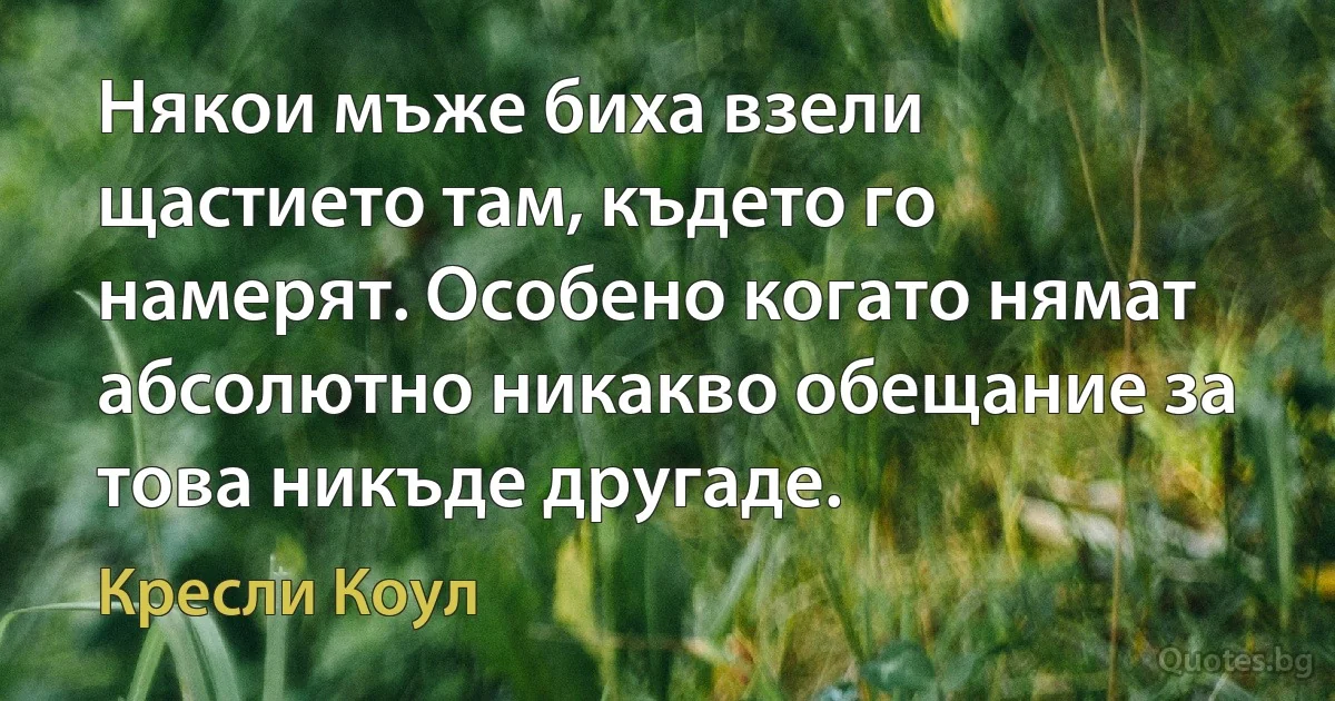 Някои мъже биха взели щастието там, където го намерят. Особено когато нямат абсолютно никакво обещание за това никъде другаде. (Кресли Коул)