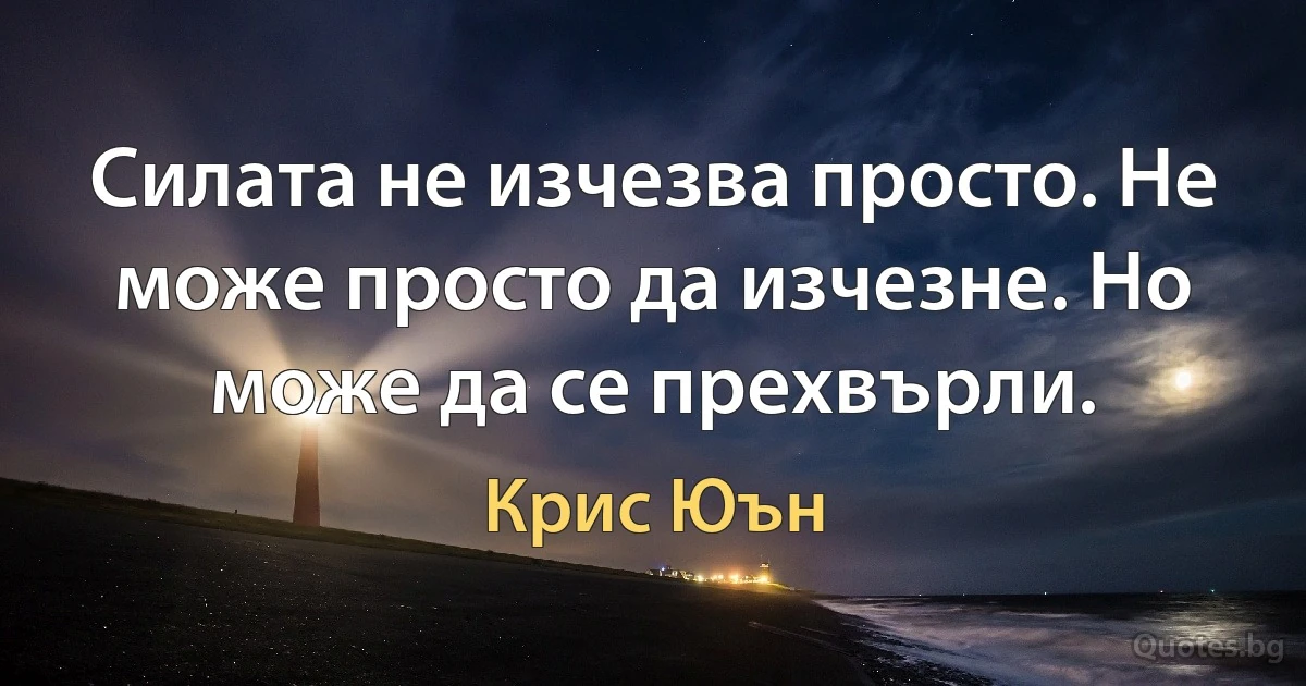 Силата не изчезва просто. Не може просто да изчезне. Но може да се прехвърли. (Крис Юън)