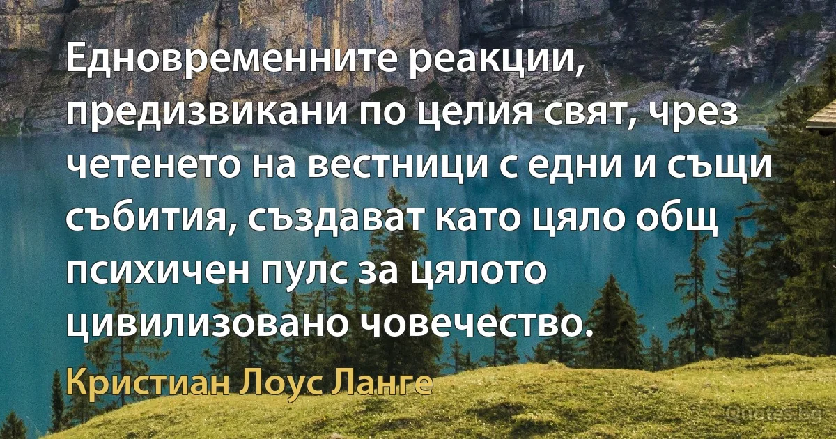 Едновременните реакции, предизвикани по целия свят, чрез четенето на вестници с едни и същи събития, създават като цяло общ психичен пулс за цялото цивилизовано човечество. (Кристиан Лоус Ланге)