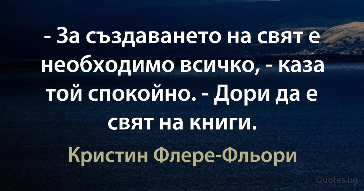 - За създаването на свят е необходимо всичко, - каза той спокойно. - Дори да е свят на книги. (Кристин Флере-Фльори)