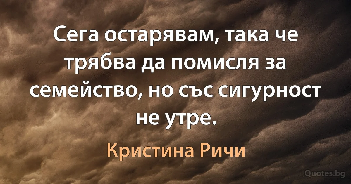 Сега остарявам, така че трябва да помисля за семейство, но със сигурност не утре. (Кристина Ричи)