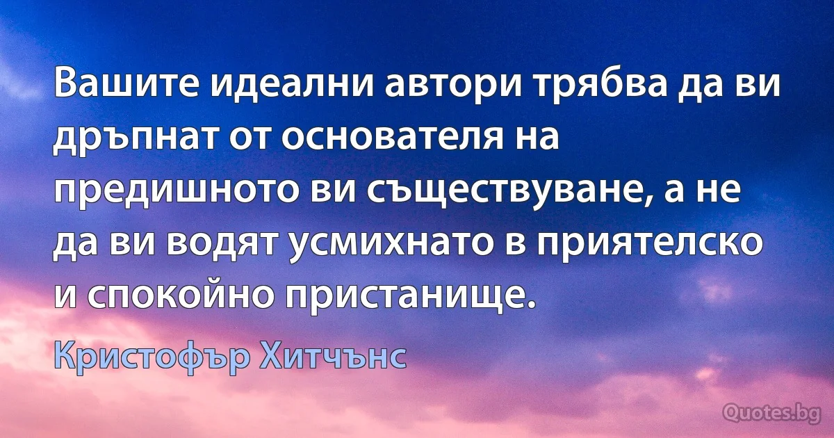 Вашите идеални автори трябва да ви дръпнат от основателя на предишното ви съществуване, а не да ви водят усмихнато в приятелско и спокойно пристанище. (Кристофър Хитчънс)