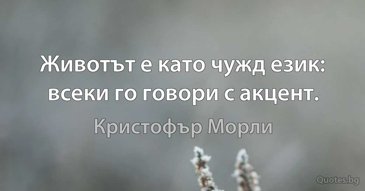 Животът е като чужд език: всеки го говори с акцент. (Кристофър Морли)