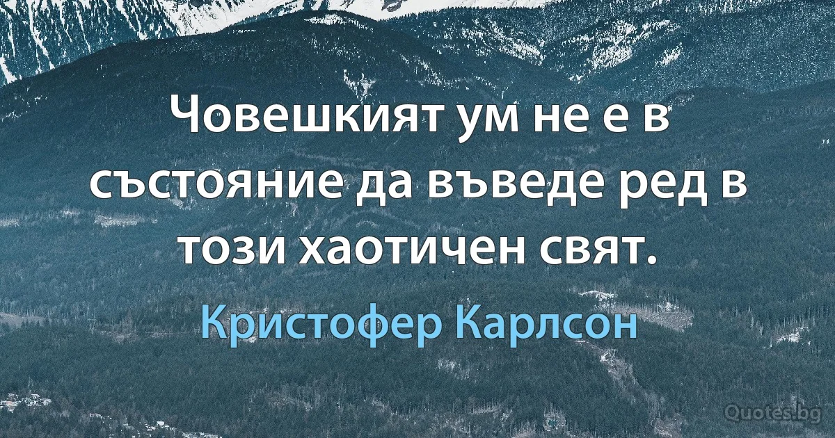 Човешкият ум не е в състояние да въведе ред в този хаотичен свят. (Кристофер Карлсон)