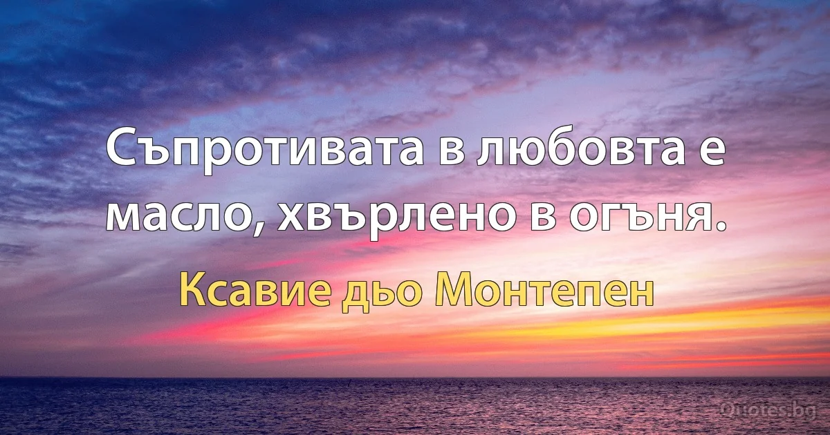 Съпротивата в любовта е масло, хвърлено в огъня. (Ксавие дьо Монтепен)