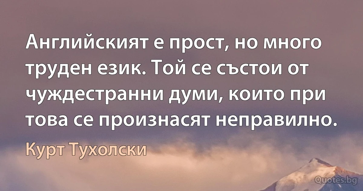 Английският е прост, но много труден език. Той се състои от чуждестранни думи, които при това се произнасят неправилно. (Курт Тухолски)