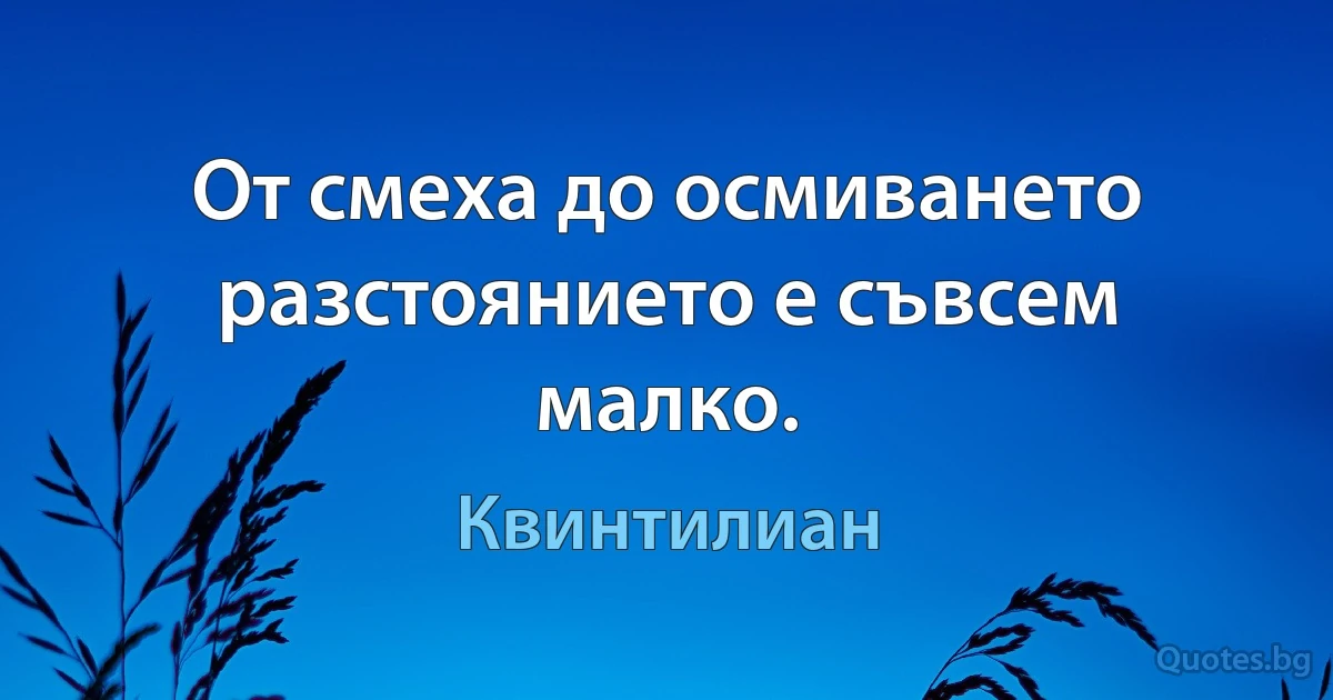 От смеха до осмиването разстоянието е съвсем малко. (Квинтилиан)