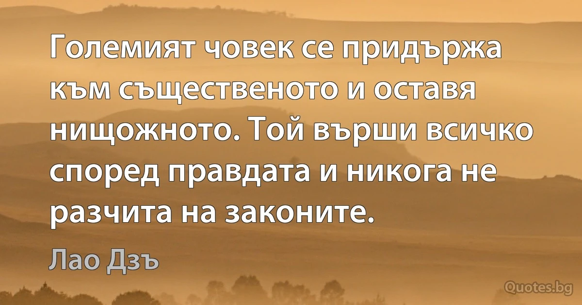 Големият човек се придържа към същественото и оставя нищожното. Той върши всичко според правдата и никога не разчита на законите. (Лао Дзъ)