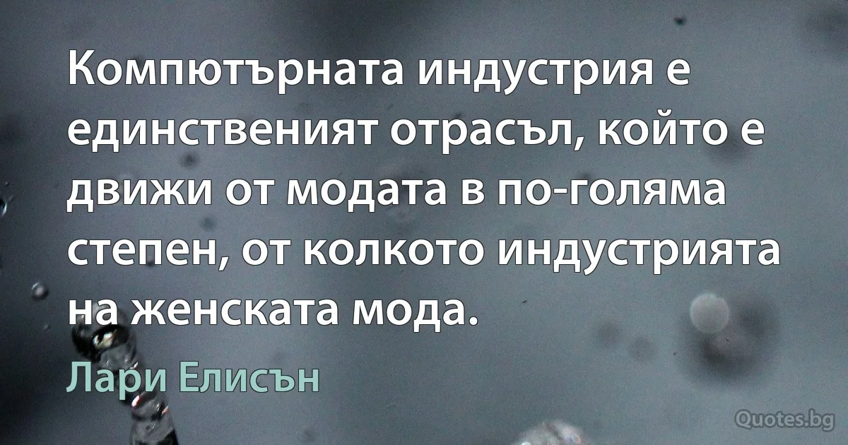 Компютърната индустрия е единственият отрасъл, който е движи от модата в по-голяма степен, от колкото индустрията на женската мода. (Лари Елисън)