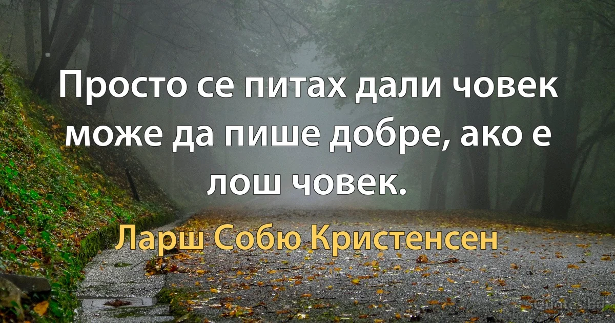 Просто се питах дали човек може да пише добре, ако е лош човек. (Ларш Собю Кристенсен)