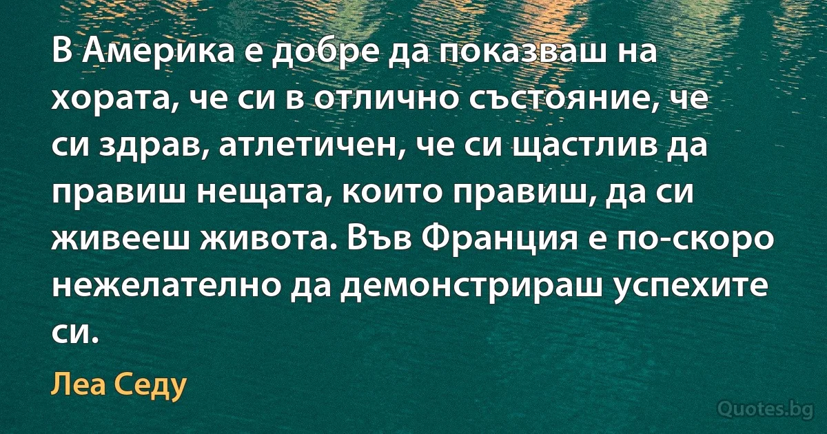 В Америка е добре да показваш на хората, че си в отлично състояние, че си здрав, атлетичен, че си щастлив да правиш нещата, които правиш, да си живееш живота. Във Франция е по-скоро нежелателно да демонстрираш успехите си. (Леа Седу)