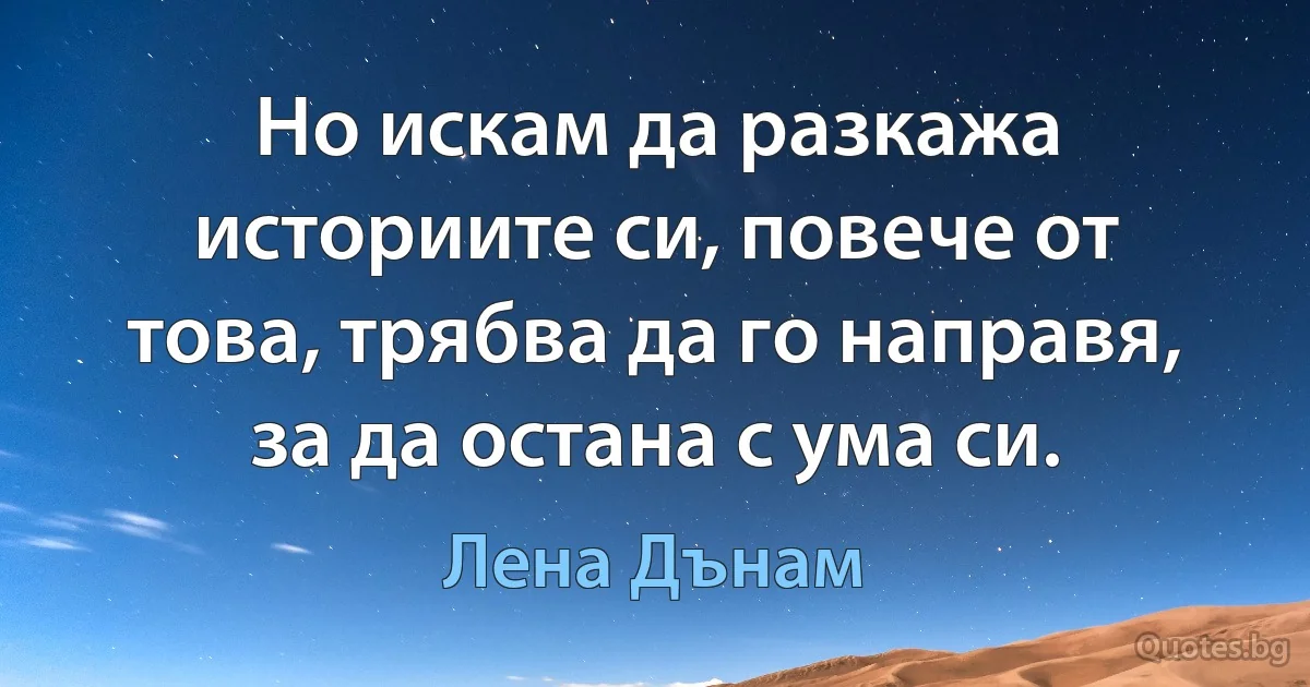 Но искам да разкажа историите си, повече от това, трябва да го направя, за да остана с ума си. (Лена Дънам)