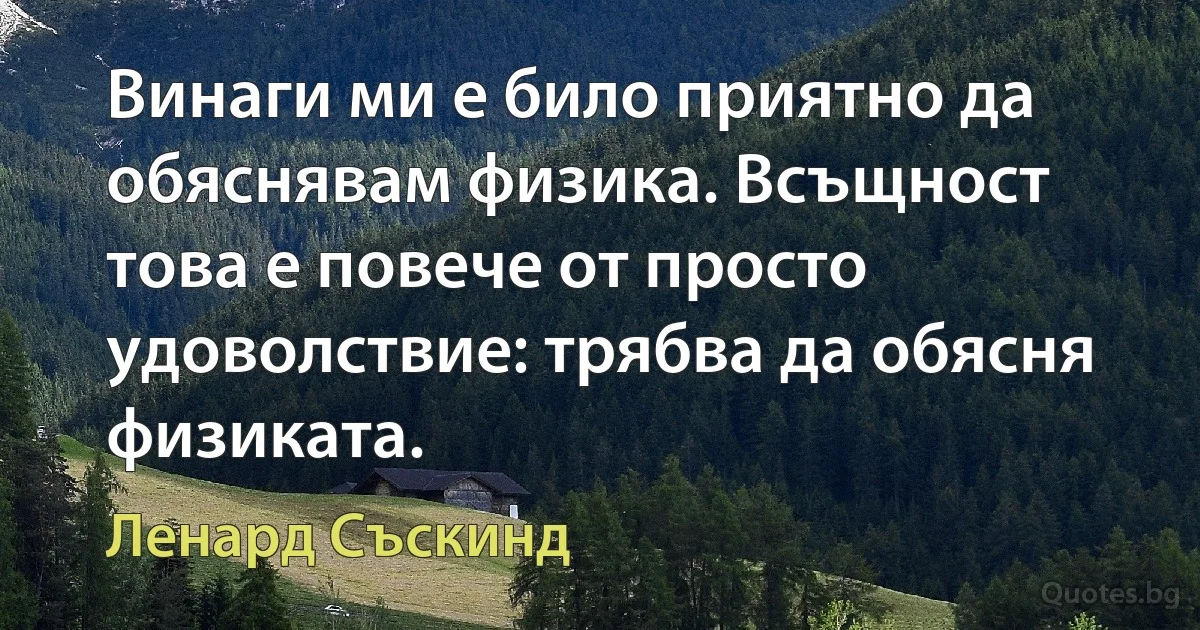 Винаги ми е било приятно да обяснявам физика. Всъщност това е повече от просто удоволствие: трябва да обясня физиката. (Ленард Съскинд)