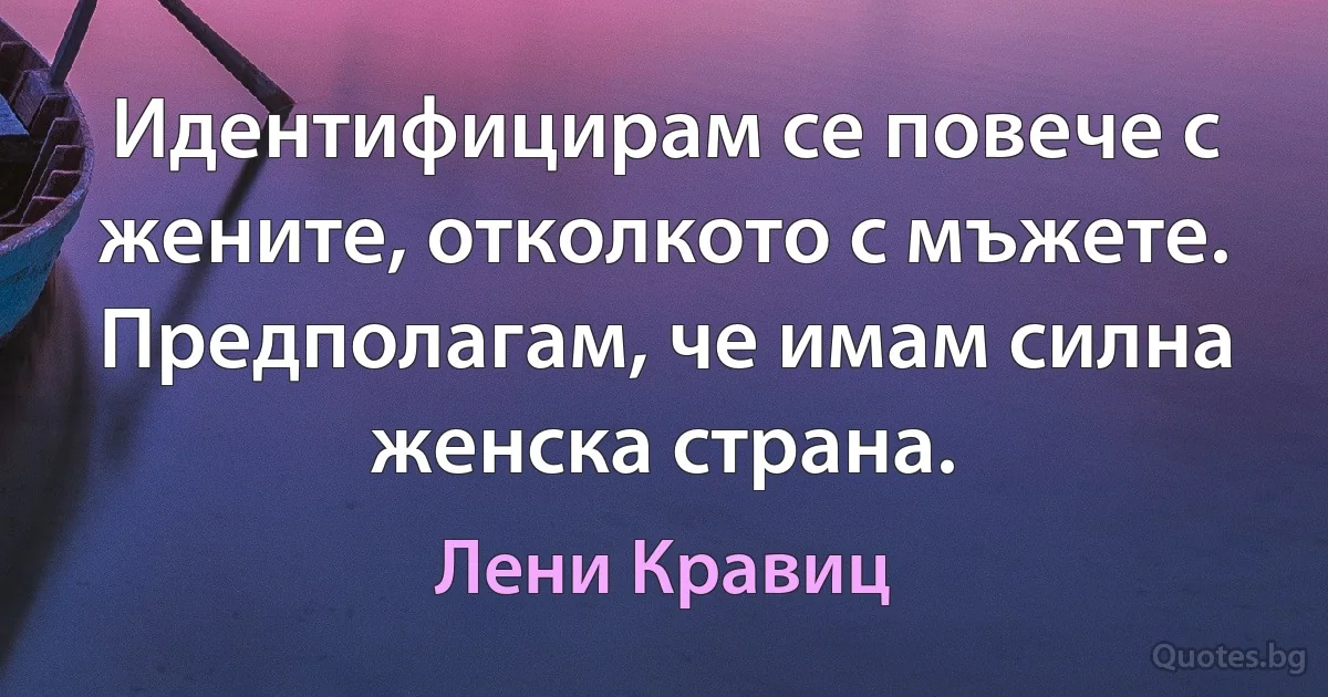 Идентифицирам се повече с жените, отколкото с мъжете. Предполагам, че имам силна женска страна. (Лени Кравиц)