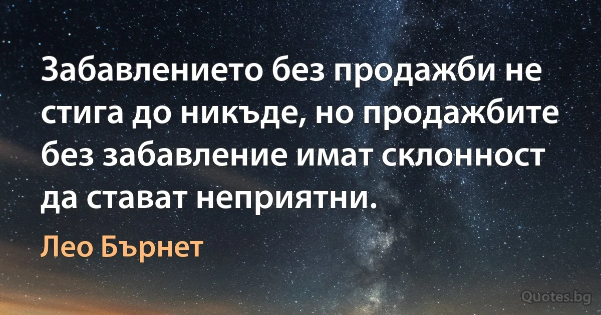 Забавлението без продажби не стига до никъде, но продажбите без забавление имат склонност да стават неприятни. (Лео Бърнет)