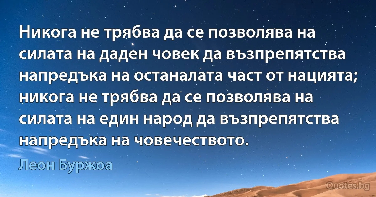 Никога не трябва да се позволява на силата на даден човек да възпрепятства напредъка на останалата част от нацията; никога не трябва да се позволява на силата на един народ да възпрепятства напредъка на човечеството. (Леон Буржоа)