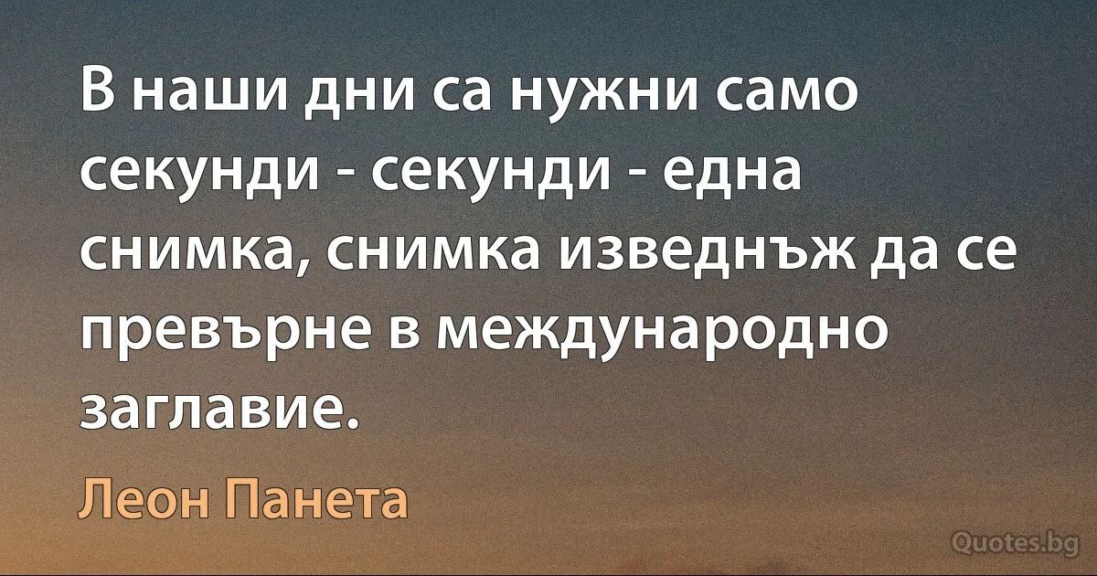 В наши дни са нужни само секунди - секунди - една снимка, снимка изведнъж да се превърне в международно заглавие. (Леон Панета)