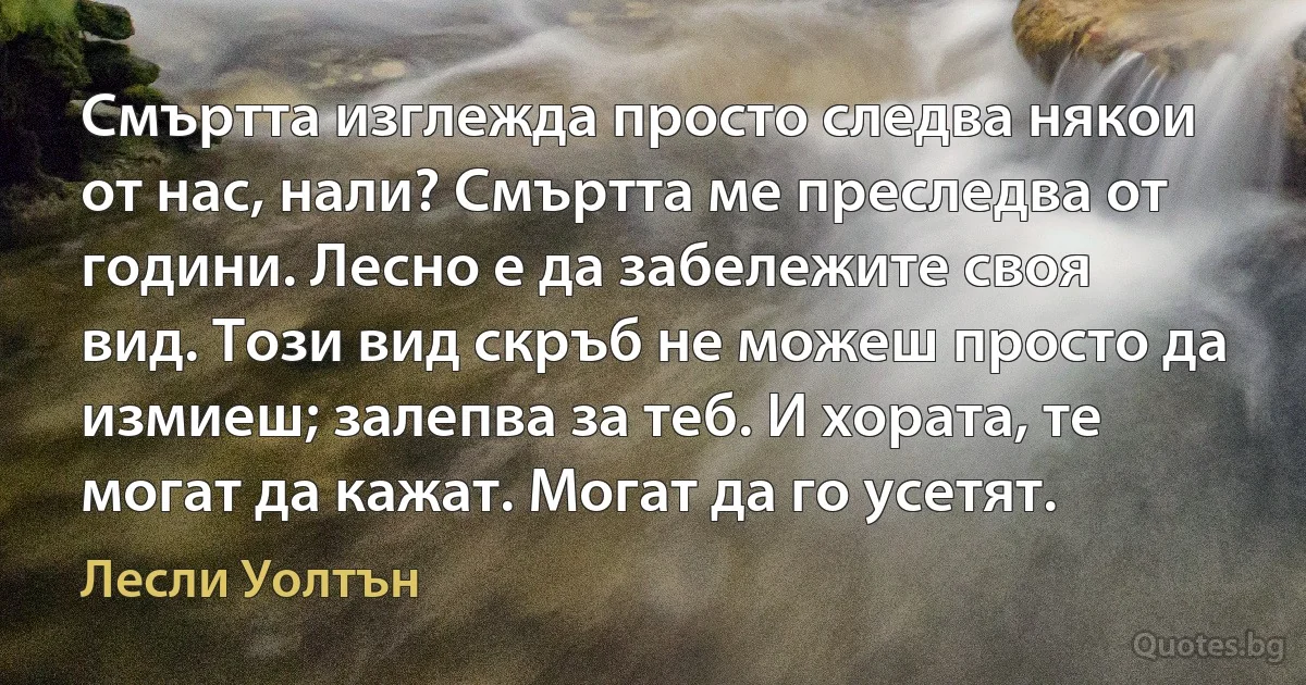 Смъртта изглежда просто следва някои от нас, нали? Смъртта ме преследва от години. Лесно е да забележите своя вид. Този вид скръб не можеш просто да измиеш; залепва за теб. И хората, те могат да кажат. Могат да го усетят. (Лесли Уолтън)