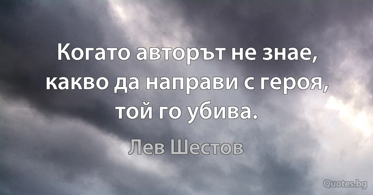 Когато авторът не знае, какво да направи с героя, той го убива. (Лев Шестов)