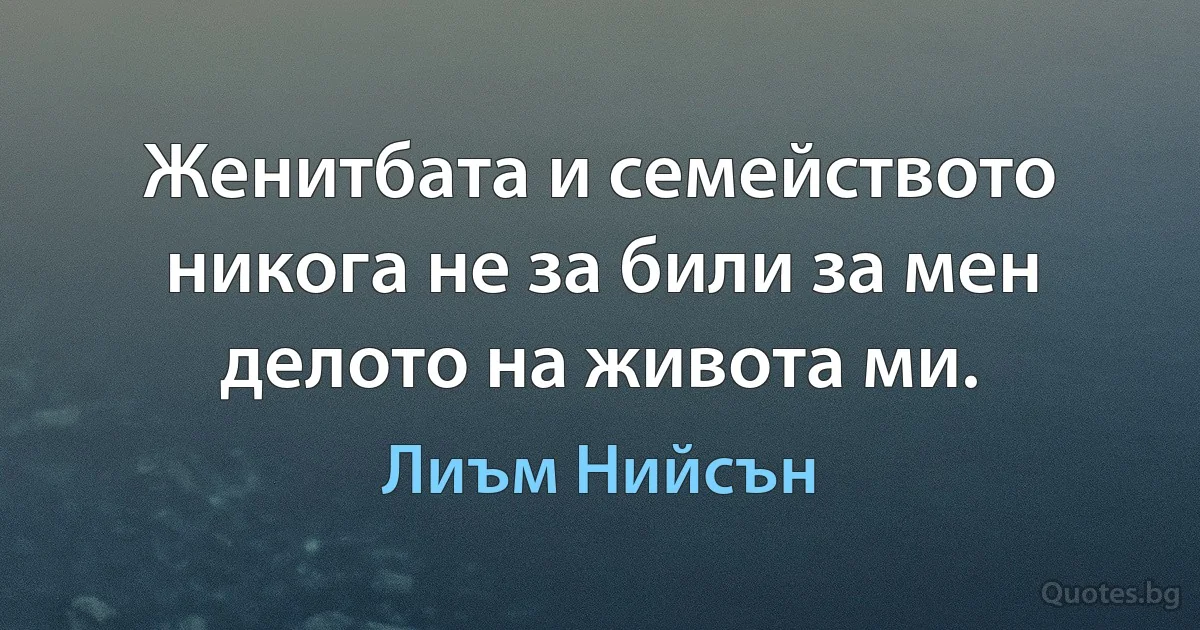 Женитбата и семейството никога не за били за мен делото на живота ми. (Лиъм Нийсън)