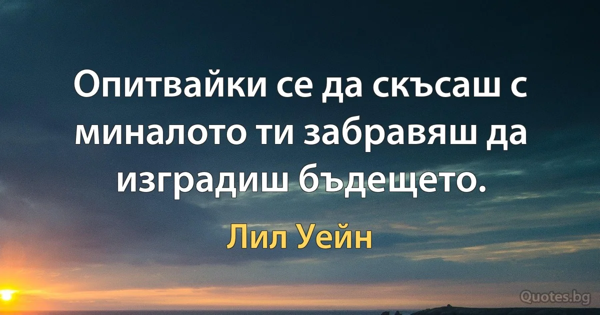 Опитвайки се да скъсаш с миналото ти забравяш да изградиш бъдещето. (Лил Уейн)