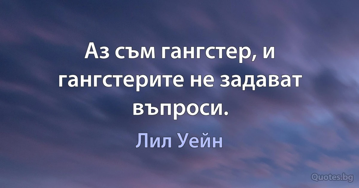 Аз съм гангстер, и гангстерите не задават въпроси. (Лил Уейн)