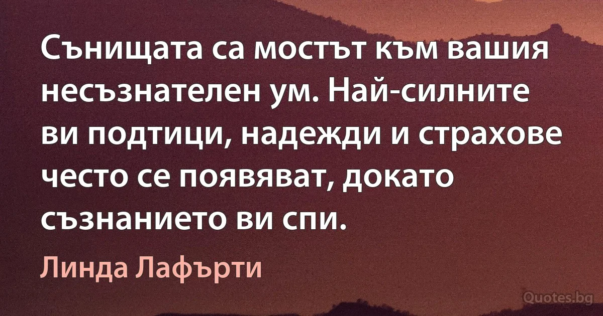 Сънищата са мостът към вашия несъзнателен ум. Най-силните ви подтици, надежди и страхове често се появяват, докато съзнанието ви спи. (Линда Лафърти)