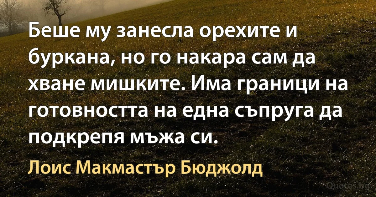 Беше му занесла орехите и буркана, но го накара сам да хване мишките. Има граници на готовността на една съпруга да подкрепя мъжа си. (Лоис Макмастър Бюджолд)