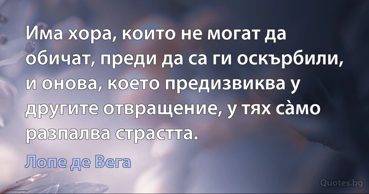 Има хора, които не могат да обичат, преди да са ги оскърбили, и онова, което предизвиква у другите отвращение, у тях сàмо разпалва страстта. (Лопе де Вега)