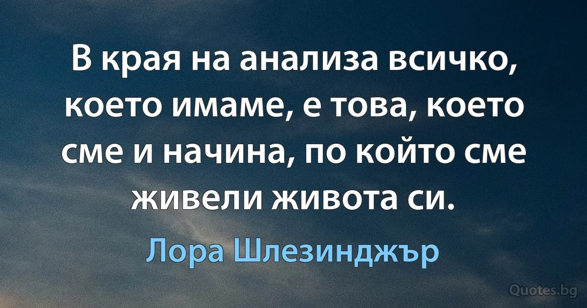 В края на анализа всичко, което имаме, е това, което сме и начина, по който сме живели живота си. (Лора Шлезинджър)