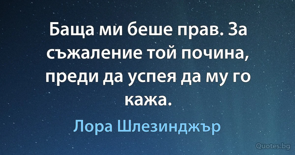 Баща ми беше прав. За съжаление той почина, преди да успея да му го кажа. (Лора Шлезинджър)