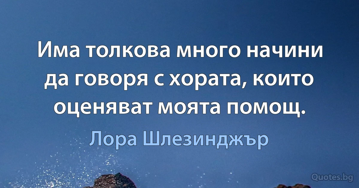 Има толкова много начини да говоря с хората, които оценяват моята помощ. (Лора Шлезинджър)