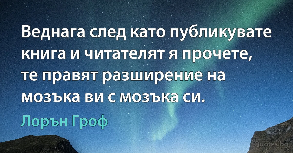 Веднага след като публикувате книга и читателят я прочете, те правят разширение на мозъка ви с мозъка си. (Лорън Гроф)